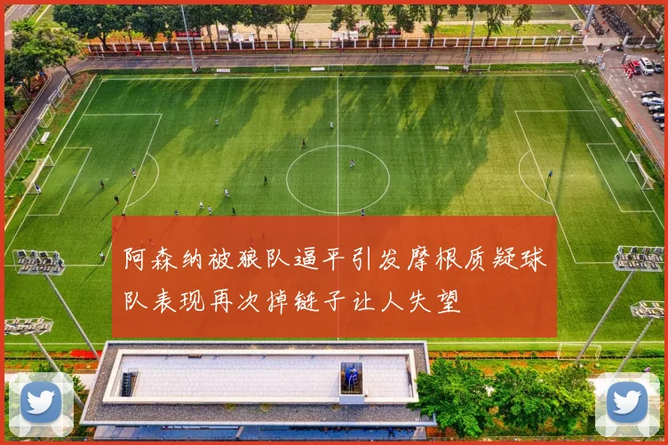 阿森纳被狼队逼平引发摩根质疑球队表现再次掉链子让人失望
