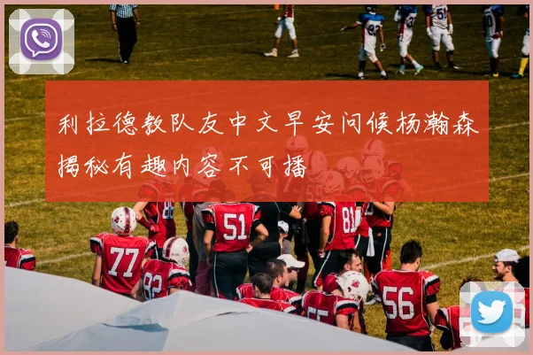 利拉德教队友中文早安问候杨瀚森揭秘有趣内容不可播