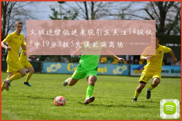 文班连续低迷表现引发关注14投仅5中19分8板5失误犯满离场