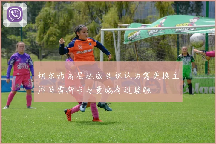 切尔西高层达成共识认为需更换主帅马雷斯卡与曼城有过接触