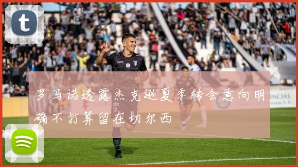 罗马诺透露杰克逊夏季转会意向明确不打算留在切尔西