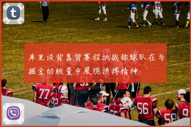 库里谈背靠背赛程挑战称球队在与掘金的较量中展现拼搏精神