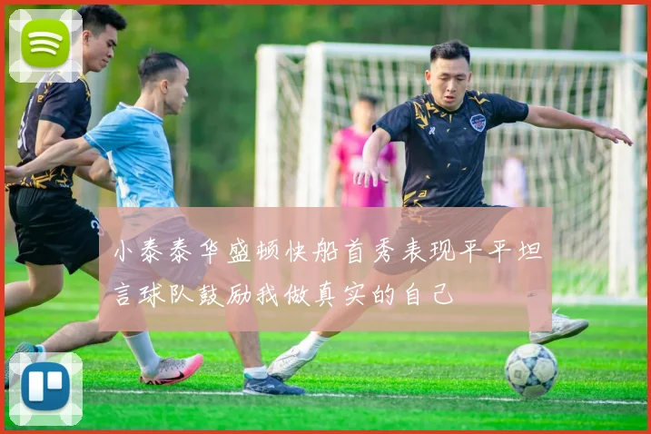小泰泰华盛顿快船首秀表现平平坦言球队鼓励我做真实的自己