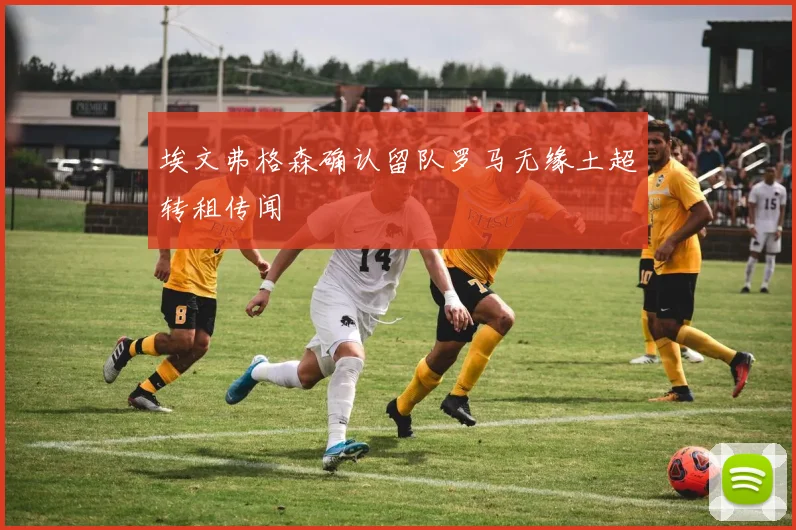 埃文弗格森确认留队罗马无缘土超转租传闻
