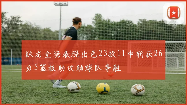 狄龙全场表现出色23投11中斩获26分5篮板助攻助球队争胜