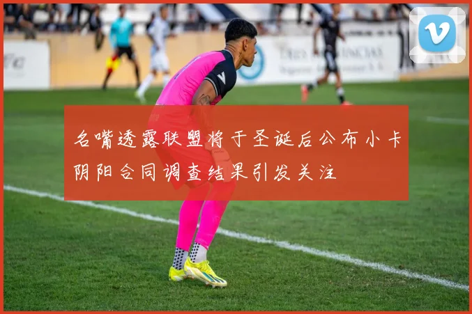 名嘴透露联盟将于圣诞后公布小卡阴阳合同调查结果引发关注