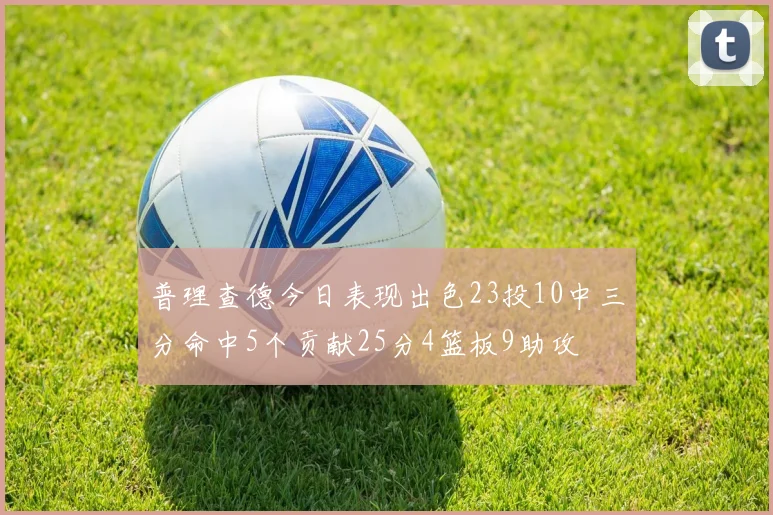普理查德今日表现出色23投10中三分命中5个贡献25分4篮板9助攻