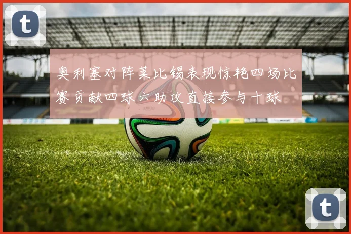奥利塞对阵莱比锡表现惊艳四场比赛贡献四球六助攻直接参与十球