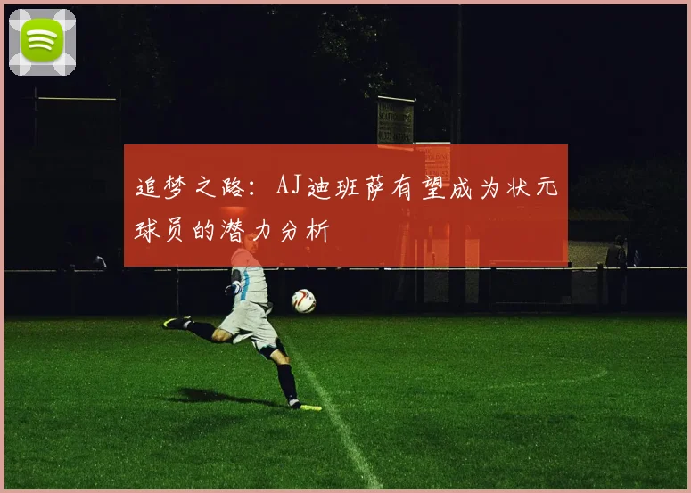 追梦之路：AJ迪班萨有望成为状元球员的潜力分析