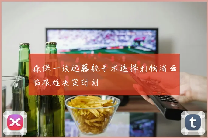 森保一谈远藤航手术选择利物浦面临艰难决策时刻