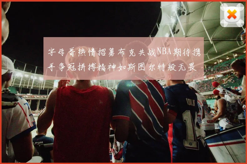 字母哥热情招募布克共战NBA期待携手争冠拼搏精神如斯图尔特般无畏