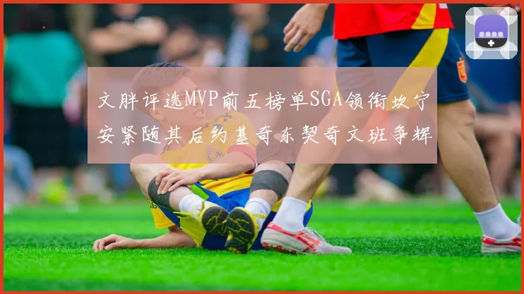 文胖评选MVP前五榜单SGA领衔坎宁安紧随其后约基奇东契奇文班争辉