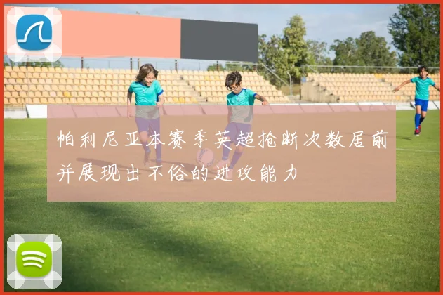 帕利尼亚本赛季英超抢断次数居前并展现出不俗的进攻能力