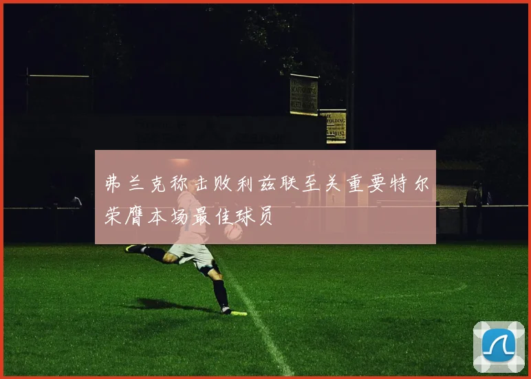 弗兰克称击败利兹联至关重要特尔荣膺本场最佳球员