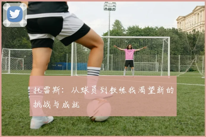 托雷斯：从球员到教练我渴望新的挑战与成就