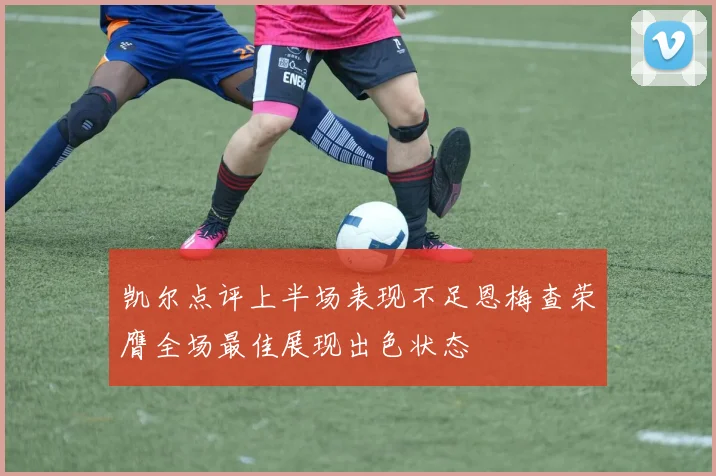 凯尔点评上半场表现不足恩梅查荣膺全场最佳展现出色状态