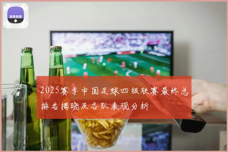 2025赛季中国足球四级联赛最终总排名揭晓及各队表现分析