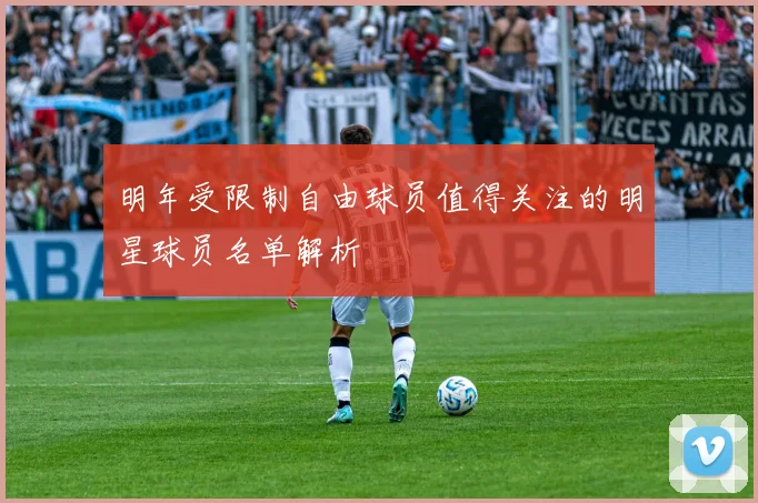 明年受限制自由球员值得关注的明星球员名单解析