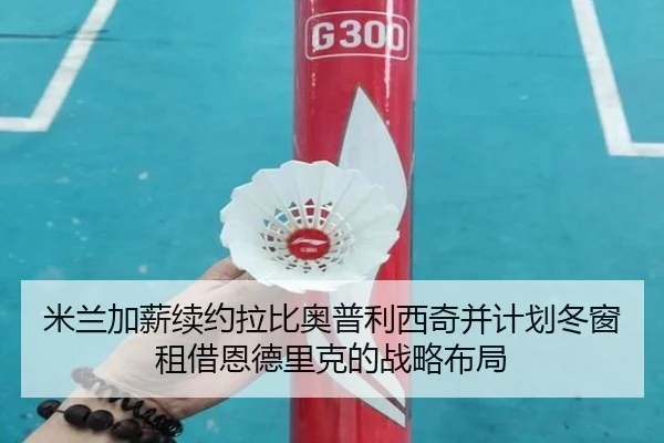 米兰加薪续约拉比奥普利西奇并计划冬窗租借恩德里克的战略布局 - 3377Sports